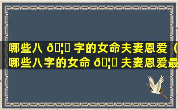 哪些八 🦍 字的女命夫妻恩爱（哪些八字的女命 🦊 夫妻恩爱最好）
